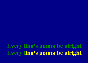 Every ting's gonna be alright
Every ting's gonna be alright