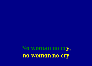 N o woman no cry,
no woman no cry