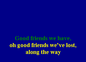 Good friends we have,
011 good friends we've lost,
along the way
