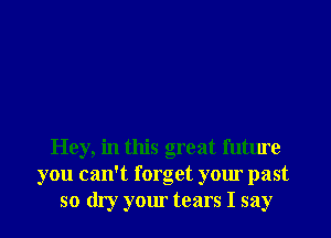 Hey, in this great futluoc
you can't forget your past
so dry your tears I say