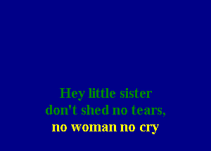Hey little sister
don't shed no tears,
no woman no cry