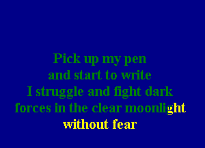 Pick up my pen
and start to write
I struggle and light dark
forces in the clear moonlight
Without fear
