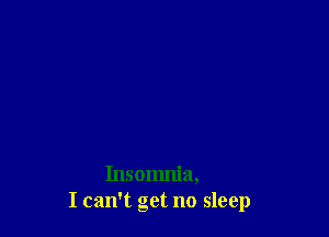 Insomnia,
I can't get no sleep