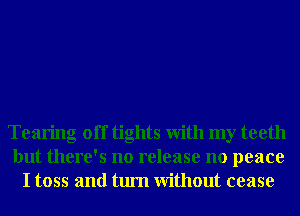 Tearing off tights With my teeth
but there's no release no peace
I toss and turn Without cease