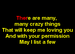 There are many,
many crazy things
That will keep me loving you
And with your permission
May I list a few