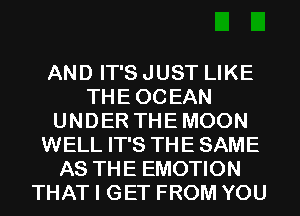 AND IT'S JUST LIKE
THEOCEAN
UNDER THEMOON
WELL IT'S THE SAME
AS THE EMOTION
THAT I GET FROM YOU