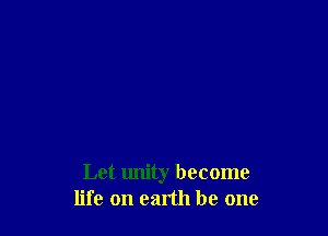 Let unity become
life on earth be one