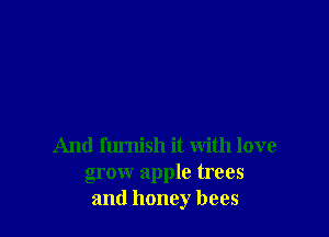 And furnish it with love
grow apple trees
and honey bees