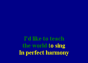 I'd like to teach
the world to sing
In perfect harmony