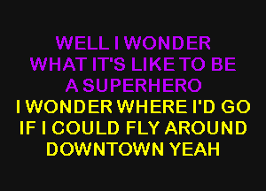 IWONDER WHERE I'D G0
IF I COULD FLY AROUND
DOWNTOWN YEAH