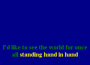 I'd like to see. the world for once
all standing hand in hand