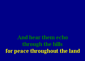 And hear them echo
through the hills
for peace throughout the land