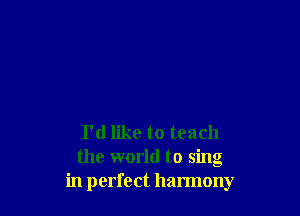 I'd like to teach
the world to sing
in perfect harmony