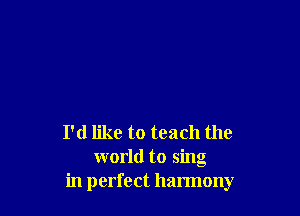 I'd like to teach the

world to sing
in perfect harmony