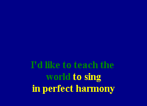 I'd like to teach the

world to sing
in perfect harmony