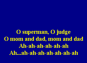 O superman, O judge
O mom and dad, mom and dad
A11- ah- ah- ah- ah- ah
Ah...ah-ah-ah-ah-ah-ah-ah