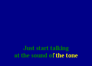 Just start talking
at the sound of the tone