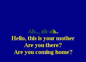 A11.., 311-311..
Hello, this is your mother
Are you there?

Are you coming home?