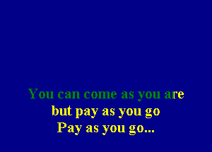 You can come as you are
but pay as you go
Pay as you go...