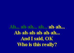 Ah.., ah-ah.., ah.., ah-ah...
Ah-ah-ah-ah-ah-ah...
And I said, OK
Who is this really?