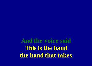 And the voice said
This is the hand
the hand that takes