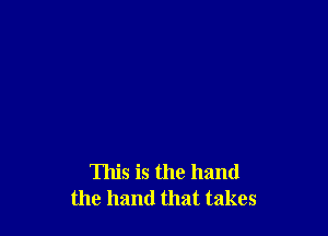 This is the hand
the hand that takes
