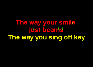 The way your smile
just beams

The way you sing off key