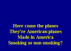 Here come the planes

They're American planes
Made in America
Smoking or non smoking?