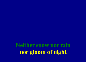 N either snow nor rain
nor gloom of night