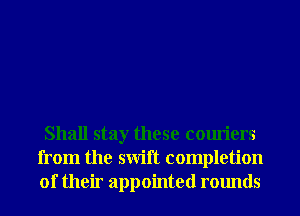 Shall stay these couriers
from the swift completion
of their appointed rounds