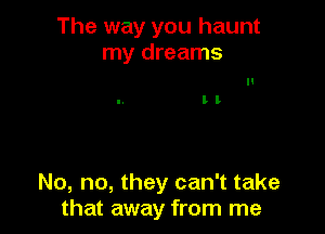 The way you haunt
my dreams

It

No, no, they can't take
that away from me