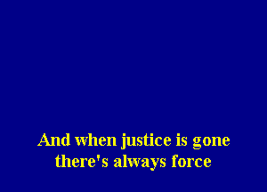 And when justice is gone
there's always force