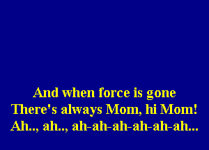 And When force is gone
There's always Mom, hi Mom!
Ah.., ah.., ah-ah-ah-ah-ah-ah...