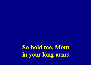 So hold me, Mom
in your long arms