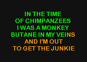 IN THETIME
OF CHIMPANZEES
IWAS AMONKEY
BUTANE IN MY VEINS
AND I'M OUT
TO GETTHEJUNKIE