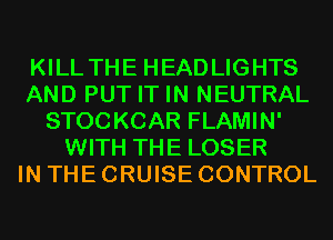 KILL THE HEADLIGHTS
AND PUT IT IN NEUTRAL
STOCKCAR FLAMIN'
WITH THE LOSER
IN THE CRUISE CONTROL