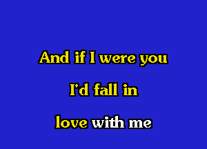 And if I were you

I'd fall in

love with me