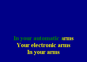 In your automatic arms
Your electronic arms

In your arms I