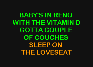 BABY'S IN RENO
WITH THE VITAMIN D
GOTTA COUPLE
OF COUCHES
SLEEP ON
THE LOVESEAT