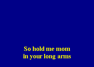So hold me mom
in your long arms