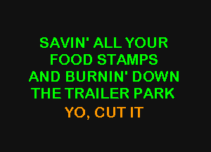 SAVIN' ALL YOUR
FOOD STAMPS

AND BURNIN' DOWN
THETRAILER PARK

YO, CUT IT