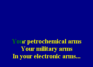 Your petrochemical arms
Your military arms
In your electronic arms...