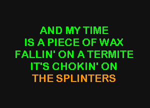 AND MY TIME
IS A PIECE OF WAX
FALLIN' 0N ATERMITE
IT'S CHOKIN' ON
THE SPLINTERS
