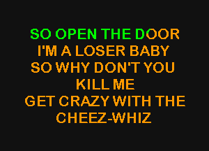 SO OPEN THE DOOR
I'M A LOSER BABY
SO WHY DON'T YOU
KILL ME
GETCRAZYWITH THE

CHEEZ-WHIZ l