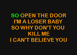 SO OPEN THE DOOR
I'M A LOSER BABY
SO WHY DON'T YOU
KILL ME
I CAN'T BELIEVE YOU

g