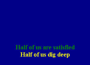 Half of us are satisfied
Half of us dig deep