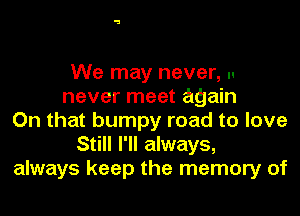 We may never, u
never meet again
On that bumpy road to love
Still I'll always,
always keep the memory of