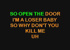 SO OPEN THE DOOR
I'M A LOSER BABY

SO WHY DON'T YOU
KILL ME
UH