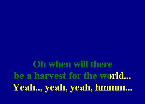 Oh When will there
be a harvest for the world...
Yeah.., yeah, yeah, lummn...