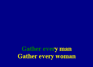 Gather every man
Gather every woman